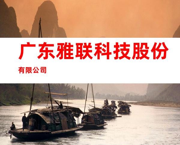 广东雅联科技股份有限公司